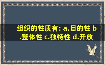 组织的性质有: a.目的性 b.整体性 c.独特性 d.开放性